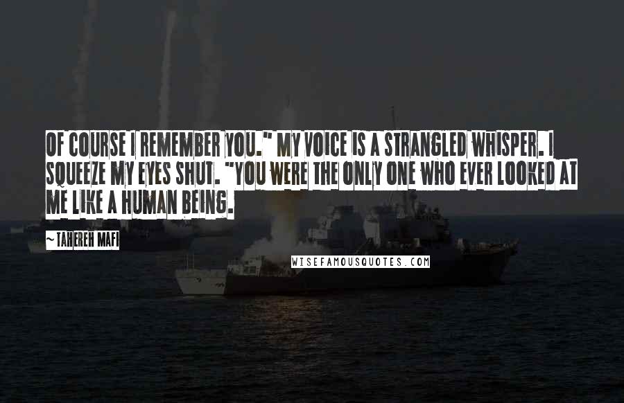 Tahereh Mafi Quotes: Of course I remember you." My voice is a strangled whisper. I squeeze my eyes shut. "You were the only one who ever looked at me like a human being.