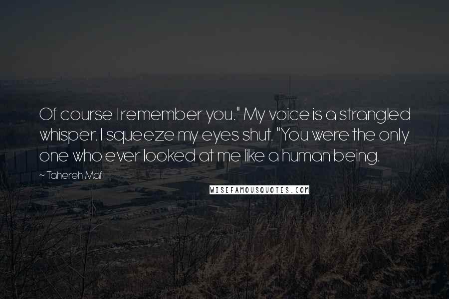 Tahereh Mafi Quotes: Of course I remember you." My voice is a strangled whisper. I squeeze my eyes shut. "You were the only one who ever looked at me like a human being.