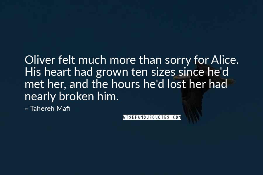 Tahereh Mafi Quotes: Oliver felt much more than sorry for Alice. His heart had grown ten sizes since he'd met her, and the hours he'd lost her had nearly broken him.
