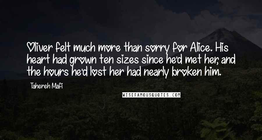 Tahereh Mafi Quotes: Oliver felt much more than sorry for Alice. His heart had grown ten sizes since he'd met her, and the hours he'd lost her had nearly broken him.