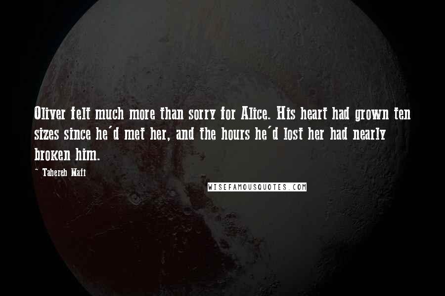 Tahereh Mafi Quotes: Oliver felt much more than sorry for Alice. His heart had grown ten sizes since he'd met her, and the hours he'd lost her had nearly broken him.