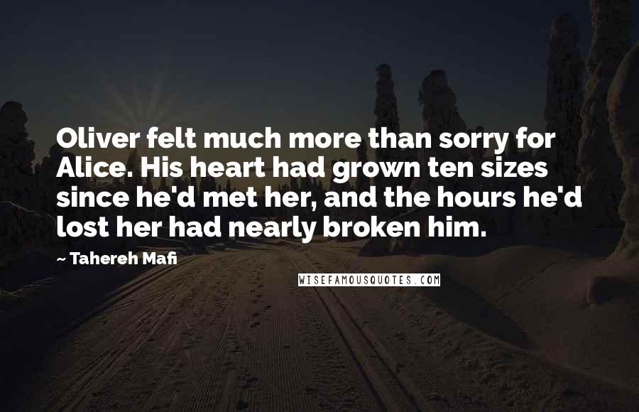 Tahereh Mafi Quotes: Oliver felt much more than sorry for Alice. His heart had grown ten sizes since he'd met her, and the hours he'd lost her had nearly broken him.