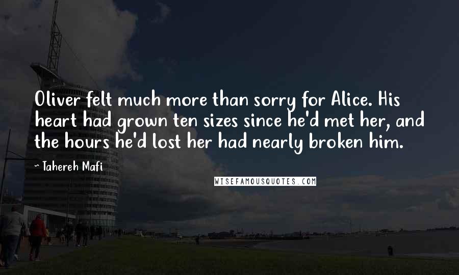 Tahereh Mafi Quotes: Oliver felt much more than sorry for Alice. His heart had grown ten sizes since he'd met her, and the hours he'd lost her had nearly broken him.