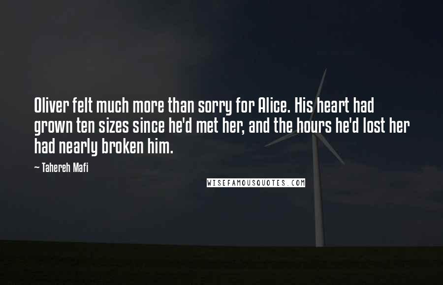 Tahereh Mafi Quotes: Oliver felt much more than sorry for Alice. His heart had grown ten sizes since he'd met her, and the hours he'd lost her had nearly broken him.