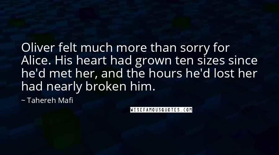 Tahereh Mafi Quotes: Oliver felt much more than sorry for Alice. His heart had grown ten sizes since he'd met her, and the hours he'd lost her had nearly broken him.