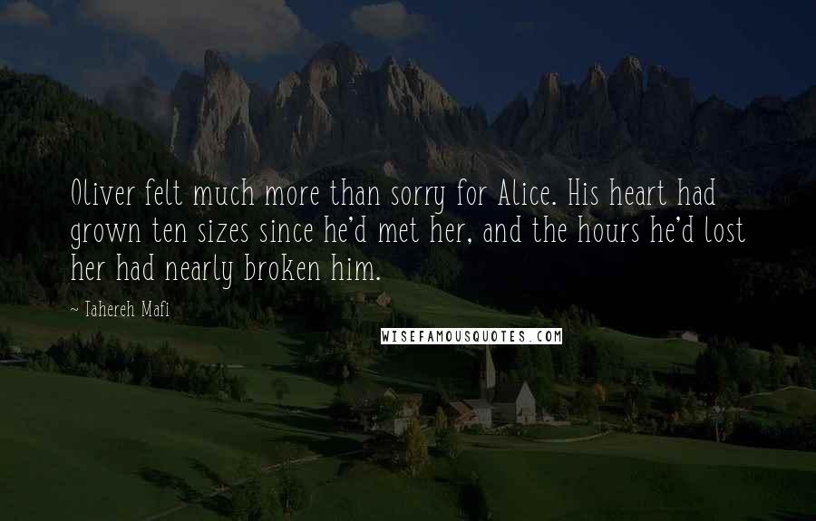 Tahereh Mafi Quotes: Oliver felt much more than sorry for Alice. His heart had grown ten sizes since he'd met her, and the hours he'd lost her had nearly broken him.