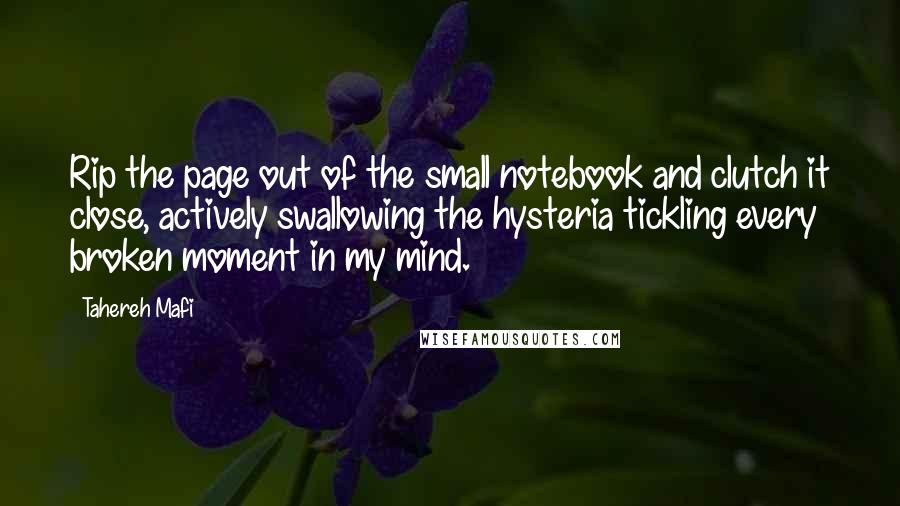 Tahereh Mafi Quotes: Rip the page out of the small notebook and clutch it close, actively swallowing the hysteria tickling every broken moment in my mind.