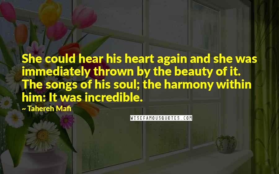 Tahereh Mafi Quotes: She could hear his heart again and she was immediately thrown by the beauty of it. The songs of his soul; the harmony within him: It was incredible.