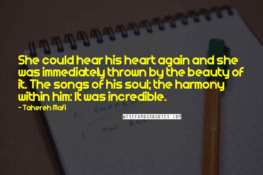Tahereh Mafi Quotes: She could hear his heart again and she was immediately thrown by the beauty of it. The songs of his soul; the harmony within him: It was incredible.