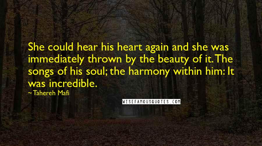 Tahereh Mafi Quotes: She could hear his heart again and she was immediately thrown by the beauty of it. The songs of his soul; the harmony within him: It was incredible.