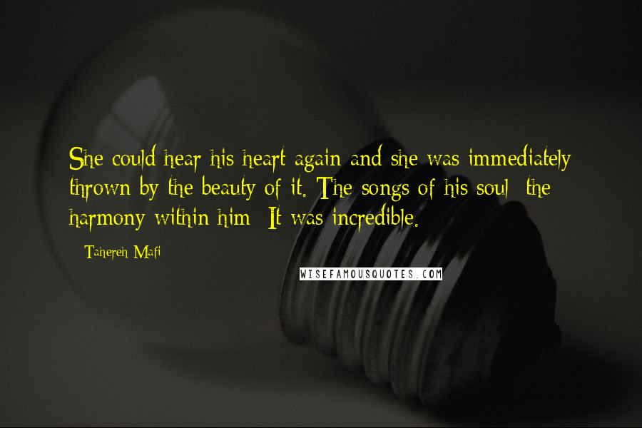 Tahereh Mafi Quotes: She could hear his heart again and she was immediately thrown by the beauty of it. The songs of his soul; the harmony within him: It was incredible.