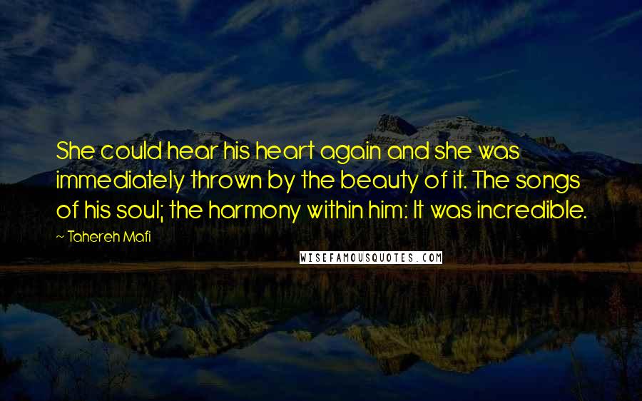 Tahereh Mafi Quotes: She could hear his heart again and she was immediately thrown by the beauty of it. The songs of his soul; the harmony within him: It was incredible.