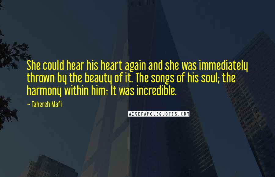 Tahereh Mafi Quotes: She could hear his heart again and she was immediately thrown by the beauty of it. The songs of his soul; the harmony within him: It was incredible.