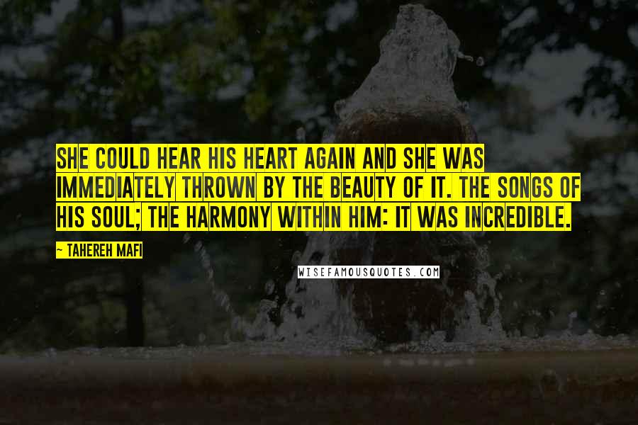 Tahereh Mafi Quotes: She could hear his heart again and she was immediately thrown by the beauty of it. The songs of his soul; the harmony within him: It was incredible.