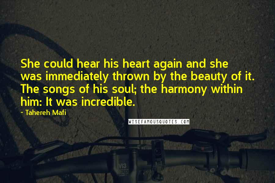 Tahereh Mafi Quotes: She could hear his heart again and she was immediately thrown by the beauty of it. The songs of his soul; the harmony within him: It was incredible.