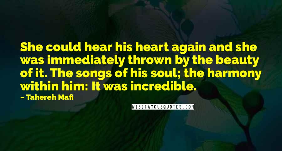 Tahereh Mafi Quotes: She could hear his heart again and she was immediately thrown by the beauty of it. The songs of his soul; the harmony within him: It was incredible.