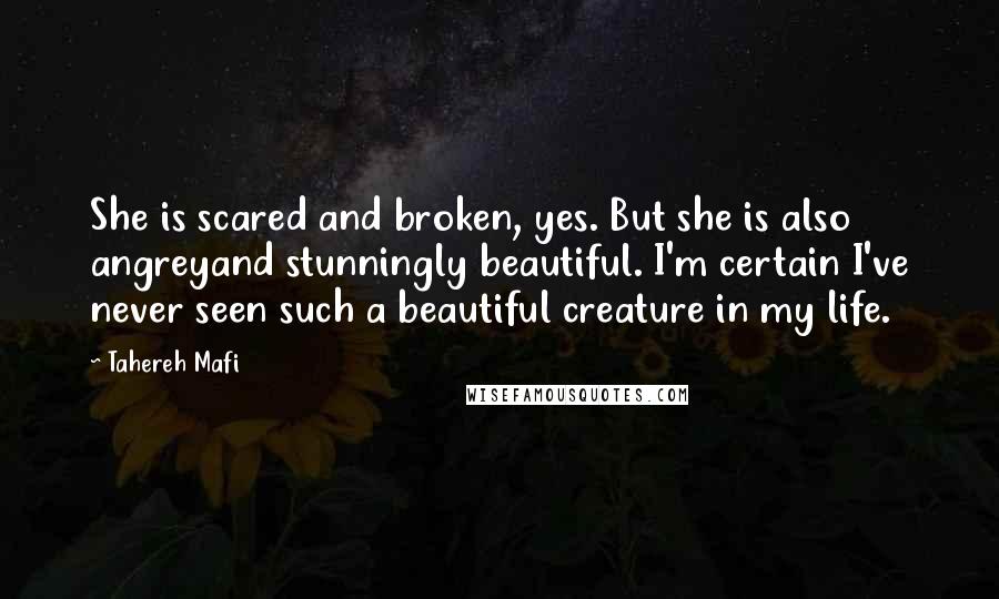 Tahereh Mafi Quotes: She is scared and broken, yes. But she is also angreyand stunningly beautiful. I'm certain I've never seen such a beautiful creature in my life.