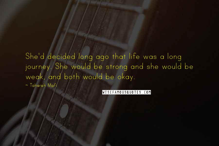 Tahereh Mafi Quotes: She'd decided long ago that life was a long journey. She would be strong and she would be weak, and both would be okay.