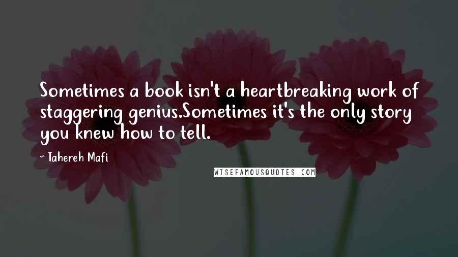 Tahereh Mafi Quotes: Sometimes a book isn't a heartbreaking work of staggering genius.Sometimes it's the only story you knew how to tell.