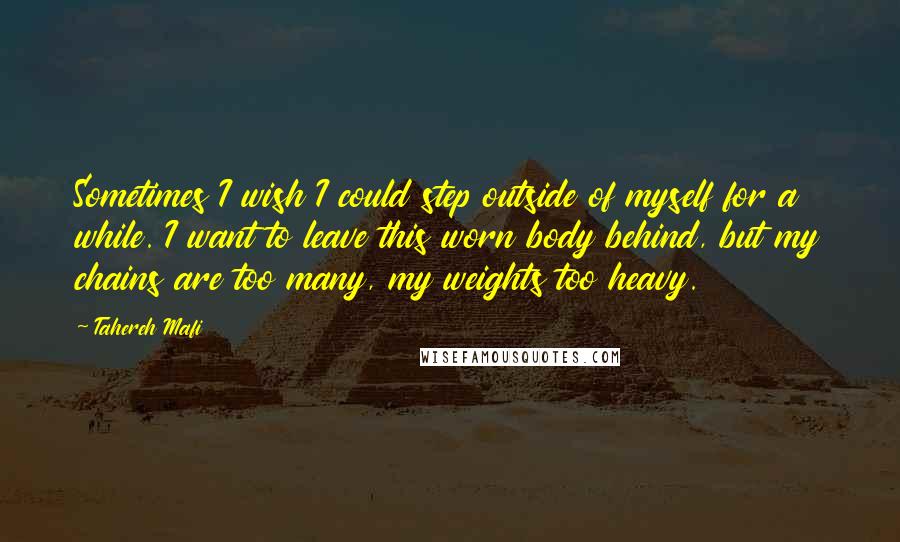 Tahereh Mafi Quotes: Sometimes I wish I could step outside of myself for a while. I want to leave this worn body behind, but my chains are too many, my weights too heavy.