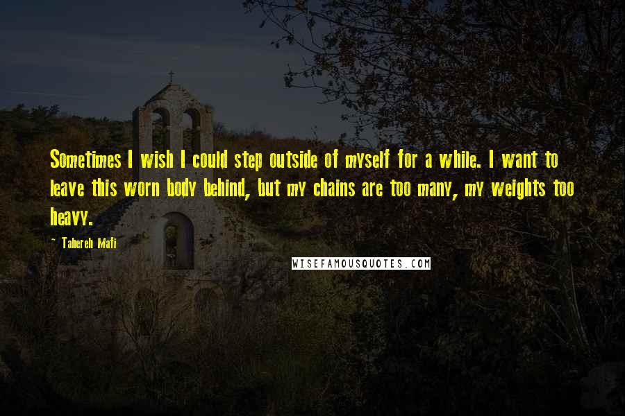 Tahereh Mafi Quotes: Sometimes I wish I could step outside of myself for a while. I want to leave this worn body behind, but my chains are too many, my weights too heavy.