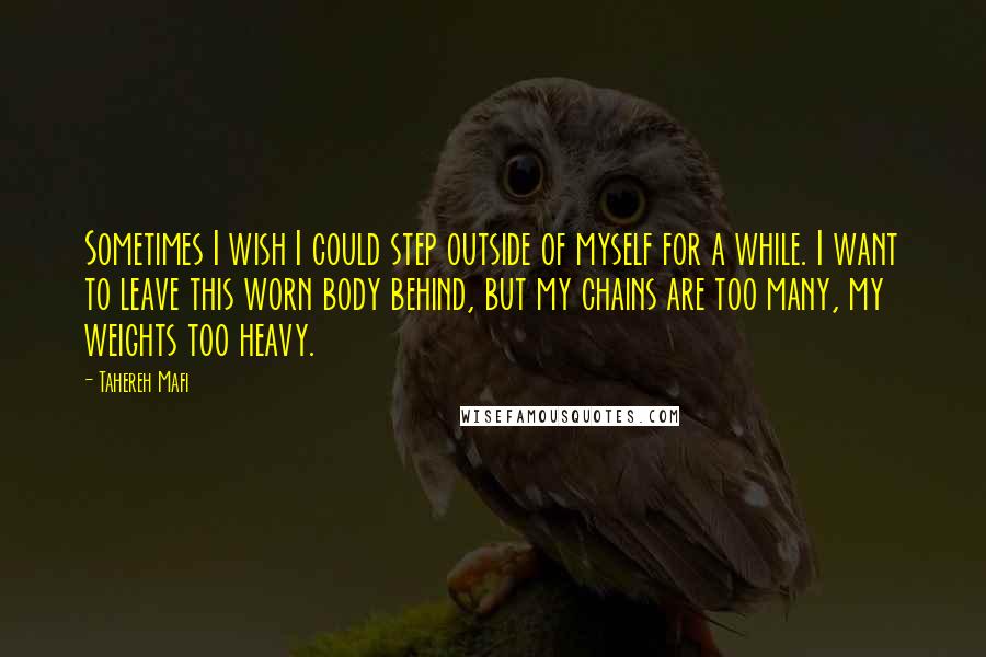 Tahereh Mafi Quotes: Sometimes I wish I could step outside of myself for a while. I want to leave this worn body behind, but my chains are too many, my weights too heavy.