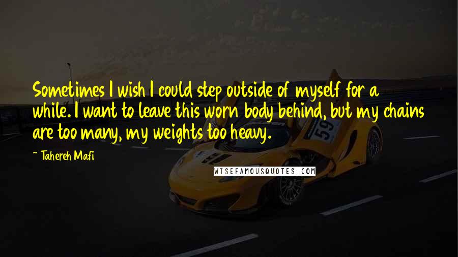 Tahereh Mafi Quotes: Sometimes I wish I could step outside of myself for a while. I want to leave this worn body behind, but my chains are too many, my weights too heavy.