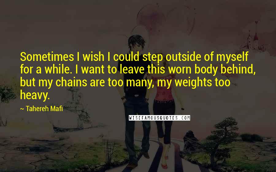 Tahereh Mafi Quotes: Sometimes I wish I could step outside of myself for a while. I want to leave this worn body behind, but my chains are too many, my weights too heavy.