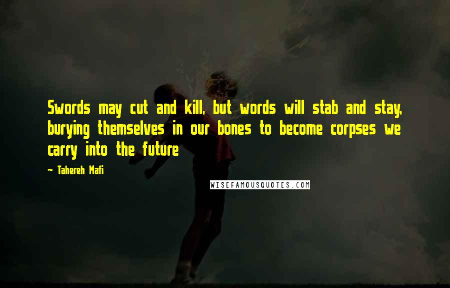 Tahereh Mafi Quotes: Swords may cut and kill, but words will stab and stay, burying themselves in our bones to become corpses we carry into the future