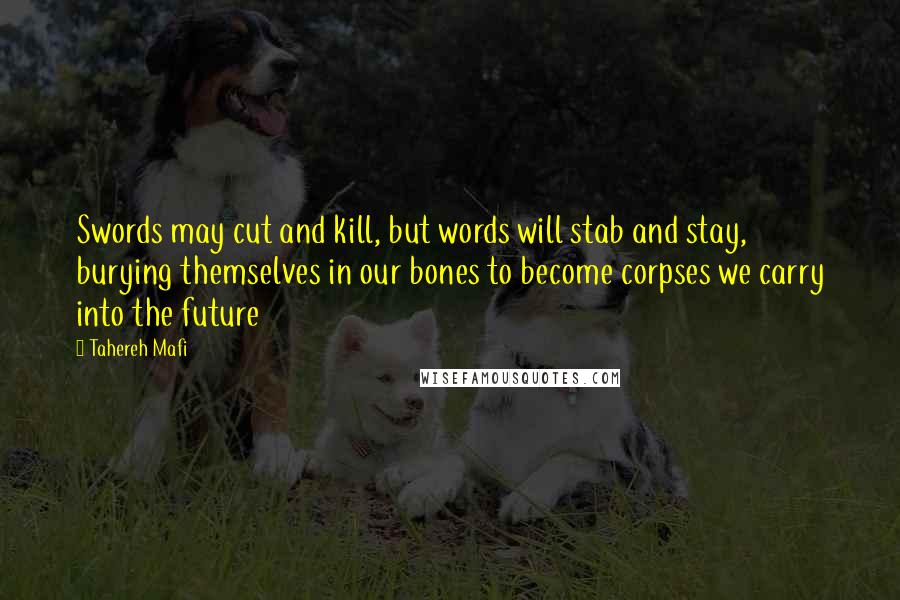 Tahereh Mafi Quotes: Swords may cut and kill, but words will stab and stay, burying themselves in our bones to become corpses we carry into the future