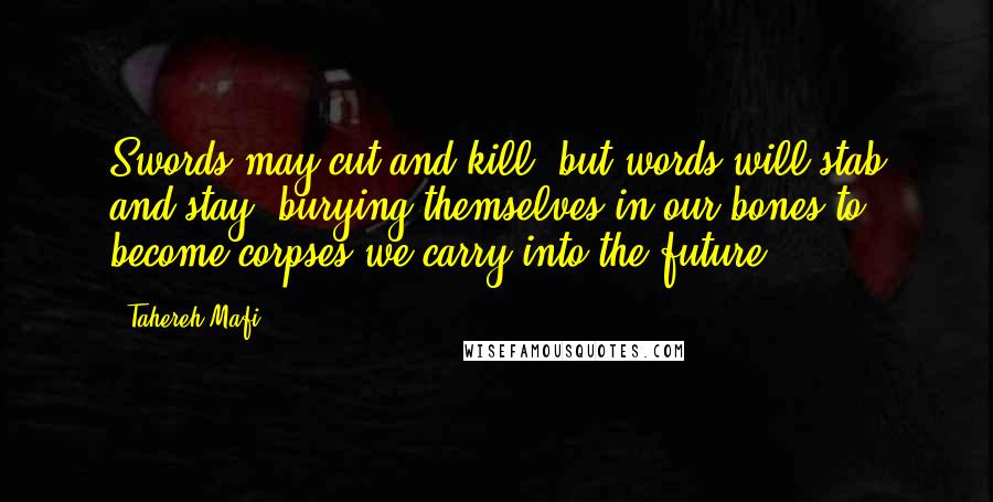 Tahereh Mafi Quotes: Swords may cut and kill, but words will stab and stay, burying themselves in our bones to become corpses we carry into the future