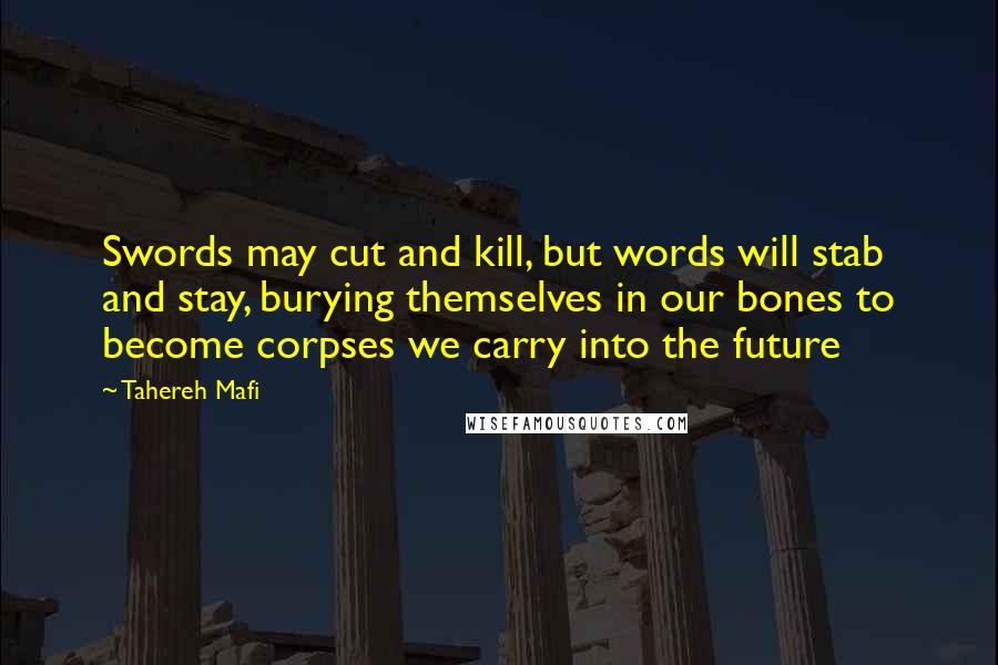 Tahereh Mafi Quotes: Swords may cut and kill, but words will stab and stay, burying themselves in our bones to become corpses we carry into the future
