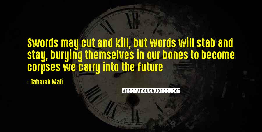 Tahereh Mafi Quotes: Swords may cut and kill, but words will stab and stay, burying themselves in our bones to become corpses we carry into the future