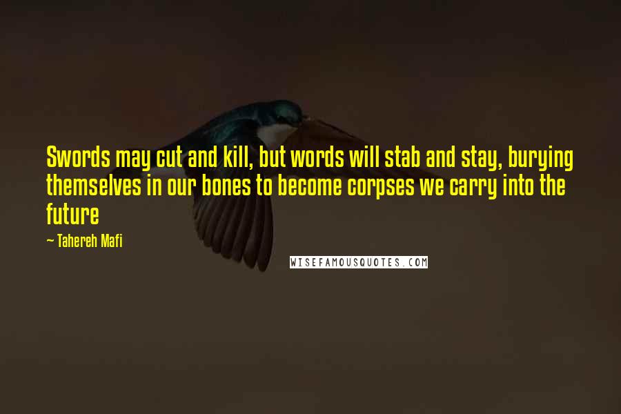 Tahereh Mafi Quotes: Swords may cut and kill, but words will stab and stay, burying themselves in our bones to become corpses we carry into the future