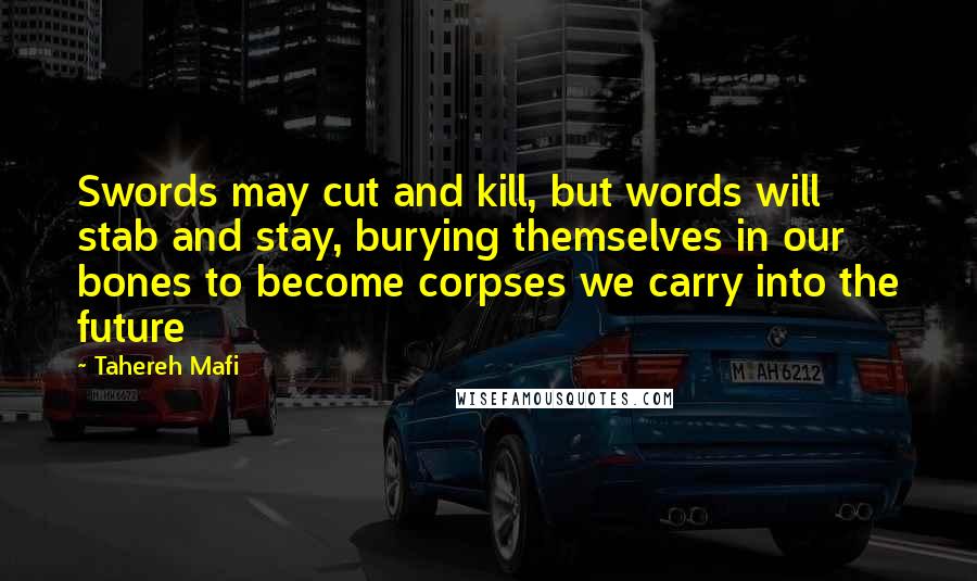 Tahereh Mafi Quotes: Swords may cut and kill, but words will stab and stay, burying themselves in our bones to become corpses we carry into the future