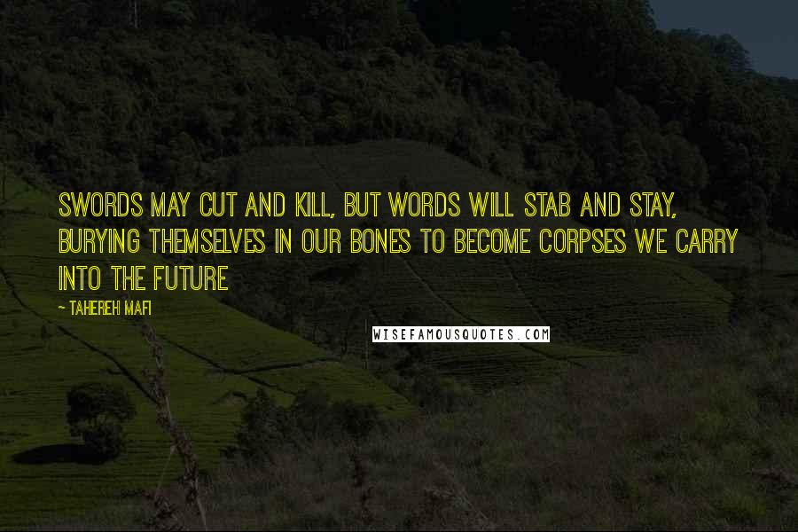 Tahereh Mafi Quotes: Swords may cut and kill, but words will stab and stay, burying themselves in our bones to become corpses we carry into the future