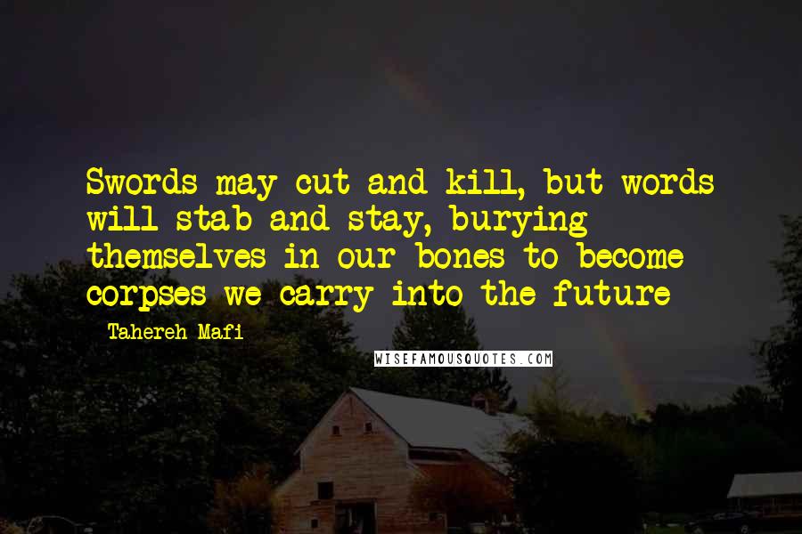 Tahereh Mafi Quotes: Swords may cut and kill, but words will stab and stay, burying themselves in our bones to become corpses we carry into the future