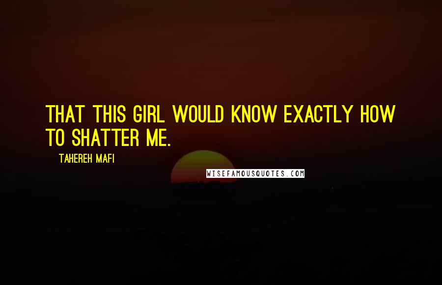 Tahereh Mafi Quotes: That this girl would know exactly how to shatter me.