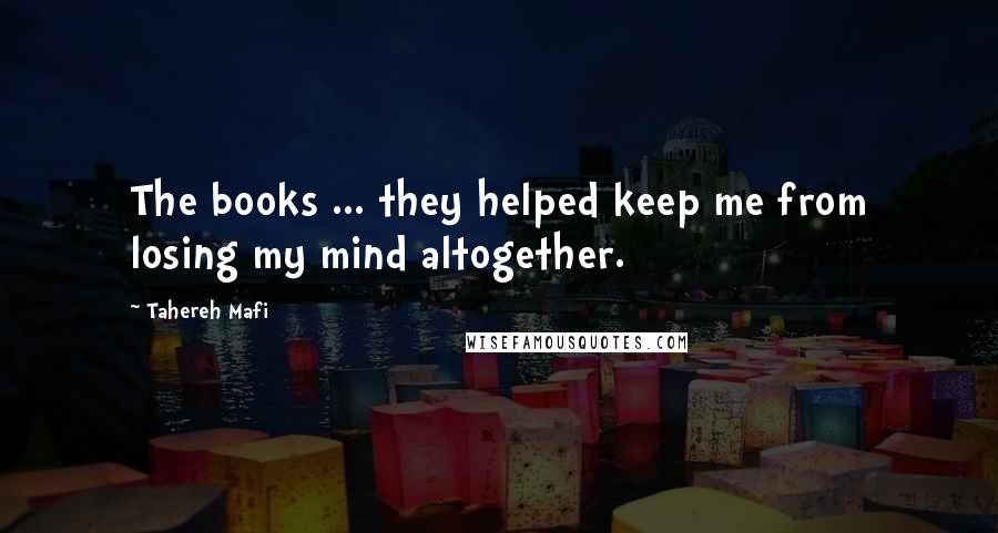 Tahereh Mafi Quotes: The books ... they helped keep me from losing my mind altogether.