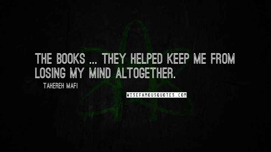 Tahereh Mafi Quotes: The books ... they helped keep me from losing my mind altogether.