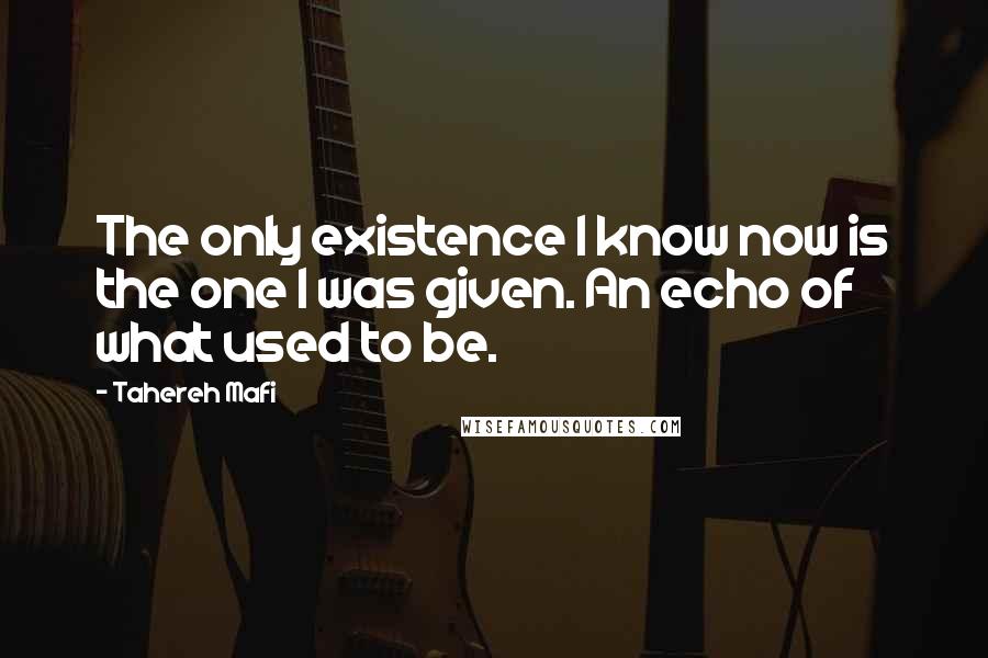 Tahereh Mafi Quotes: The only existence I know now is the one I was given. An echo of what used to be.