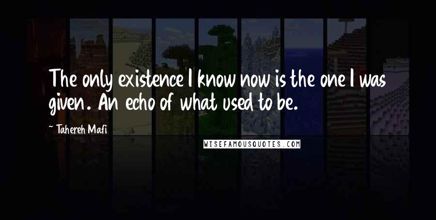 Tahereh Mafi Quotes: The only existence I know now is the one I was given. An echo of what used to be.