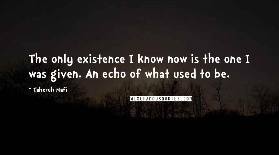 Tahereh Mafi Quotes: The only existence I know now is the one I was given. An echo of what used to be.