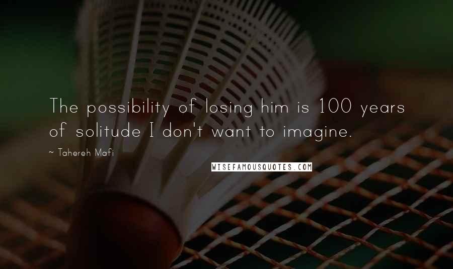Tahereh Mafi Quotes: The possibility of losing him is 100 years of solitude I don't want to imagine.