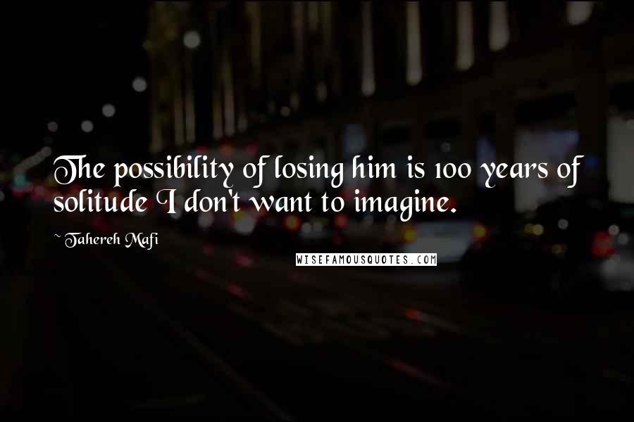 Tahereh Mafi Quotes: The possibility of losing him is 100 years of solitude I don't want to imagine.