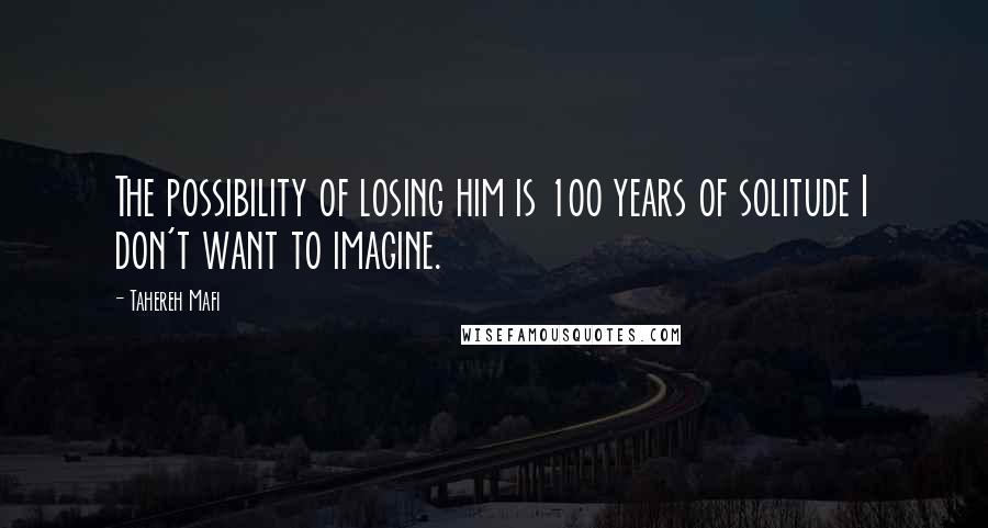 Tahereh Mafi Quotes: The possibility of losing him is 100 years of solitude I don't want to imagine.