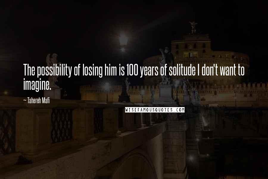 Tahereh Mafi Quotes: The possibility of losing him is 100 years of solitude I don't want to imagine.