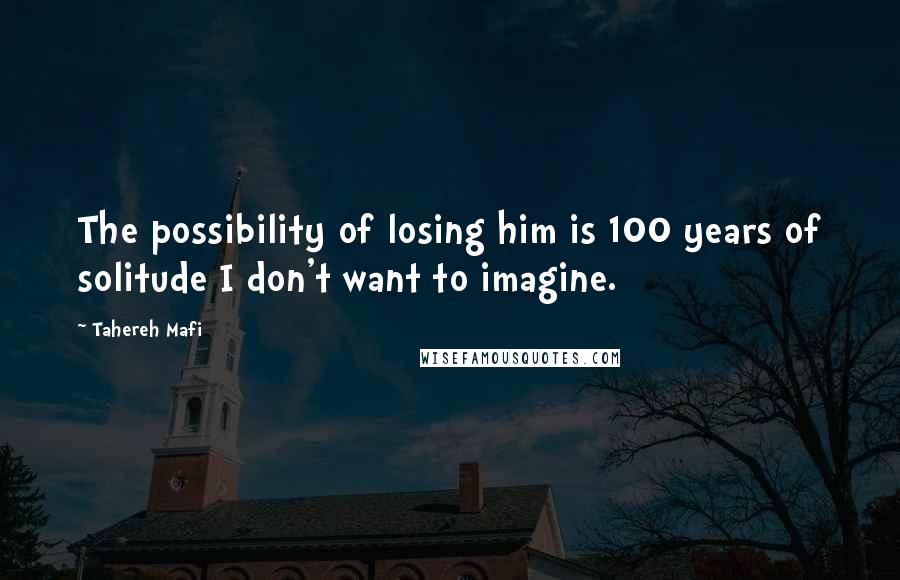 Tahereh Mafi Quotes: The possibility of losing him is 100 years of solitude I don't want to imagine.