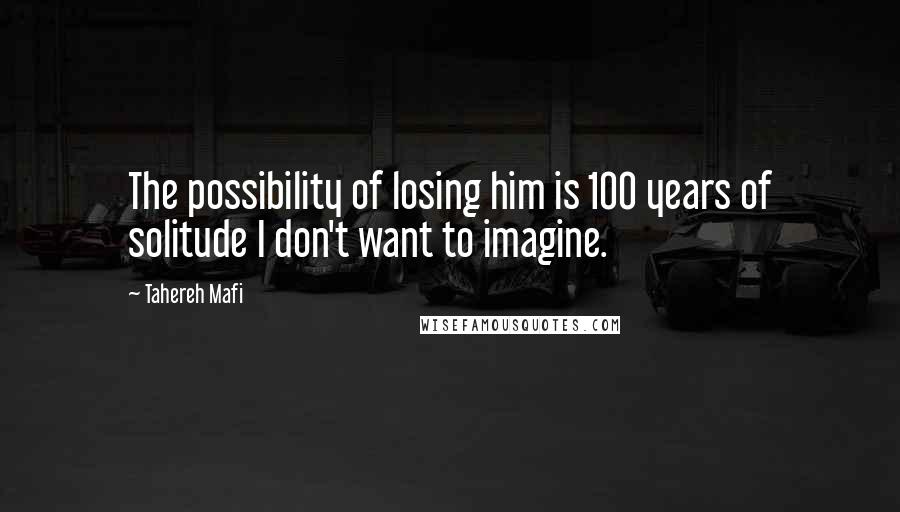 Tahereh Mafi Quotes: The possibility of losing him is 100 years of solitude I don't want to imagine.