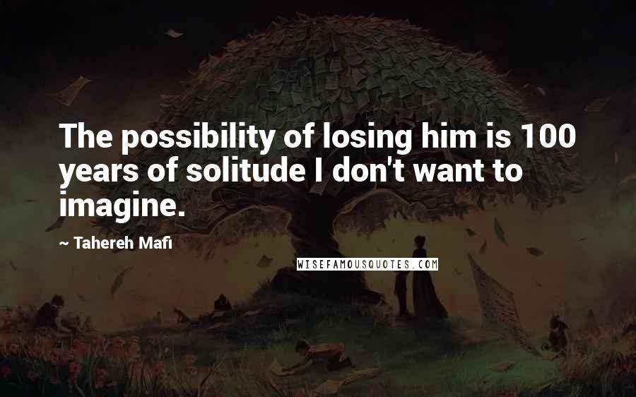 Tahereh Mafi Quotes: The possibility of losing him is 100 years of solitude I don't want to imagine.